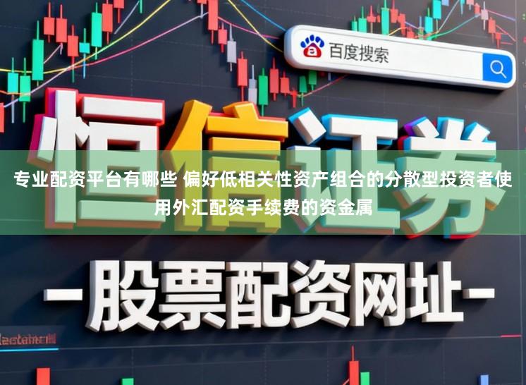 专业配资平台有哪些 偏好低相关性资产组合的分散型投资者使用外汇配资手续费的资金属