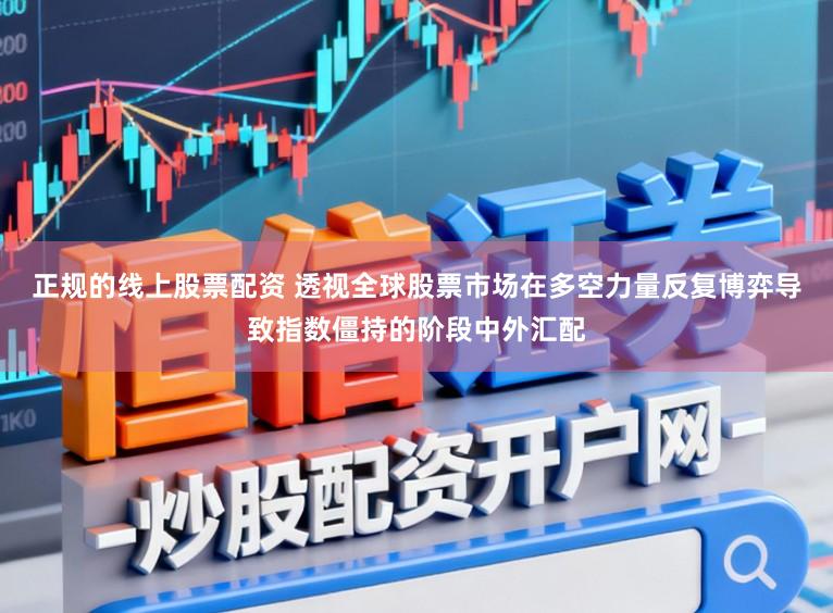 正规的线上股票配资 透视全球股票市场在多空力量反复博弈导致指数僵持的阶段中外汇配