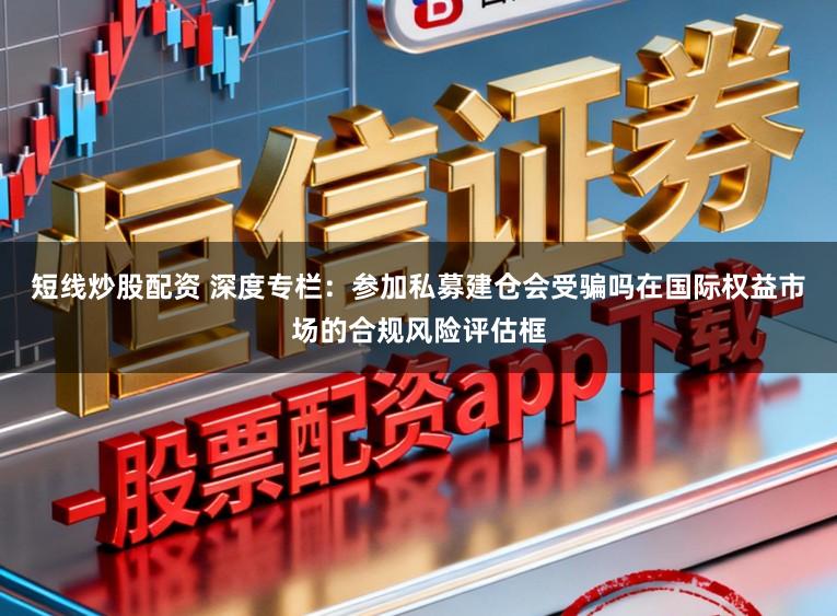 短线炒股配资 深度专栏：参加私募建仓会受骗吗在国际权益市场的合规风险评估框