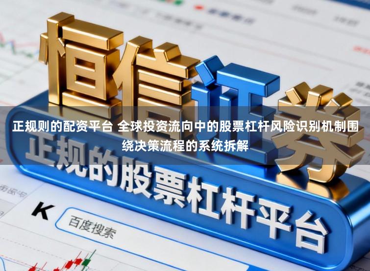 正规则的配资平台 全球投资流向中的股票杠杆风险识别机制围绕决策流程的系统拆解