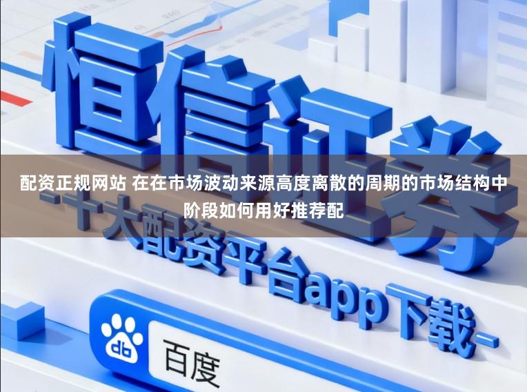 配资正规网站 在在市场波动来源高度离散的周期的市场结构中阶段如何用好推荐配