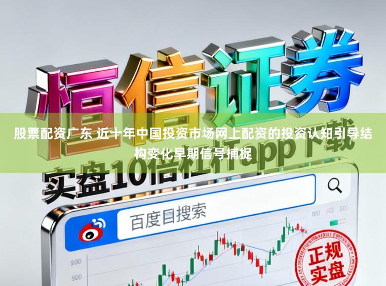 股票配资广东 近十年中国投资市场网上配资的投资认知引导结构变化早期信号捕捉