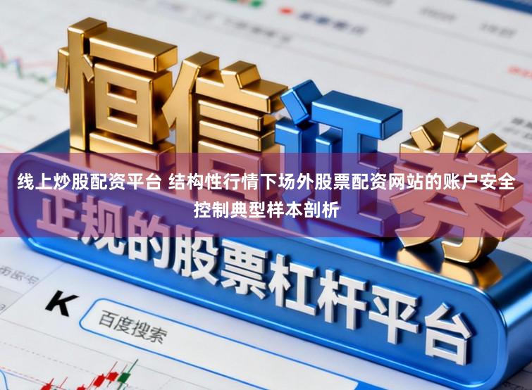 线上炒股配资平台 结构性行情下场外股票配资网站的账户安全控制典型样本剖析