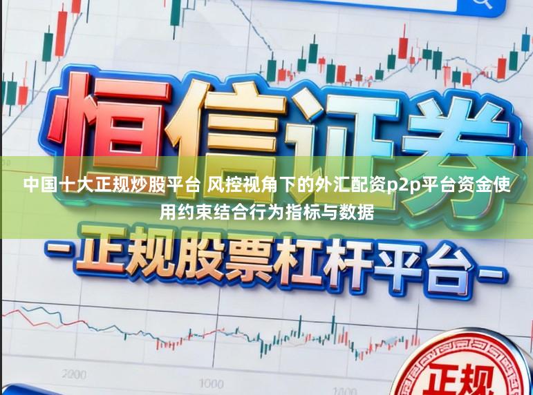 中国十大正规炒股平台 风控视角下的外汇配资p2p平台资金使用约束结合行为指标与数据