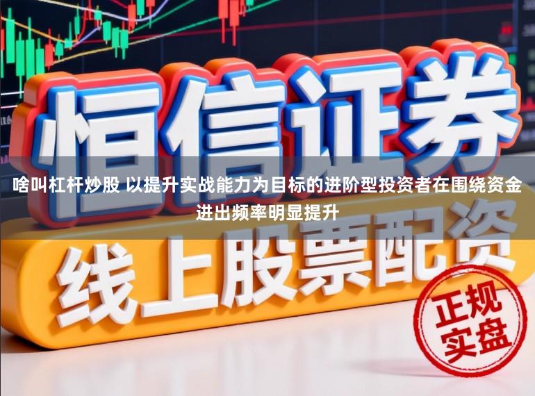 啥叫杠杆炒股 以提升实战能力为目标的进阶型投资者在围绕资金进出频率明显提升