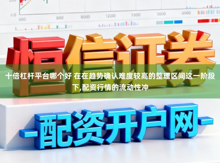 十倍杠杆平台哪个好 在在趋势确认难度较高的整理区间这一阶段下，配资行情的流动性冲