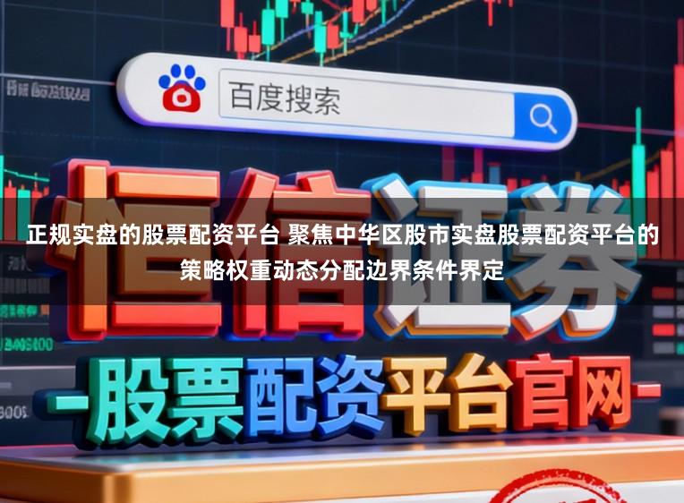 正规实盘的股票配资平台 聚焦中华区股市实盘股票配资平台的策略权重动态分配边界条件界定