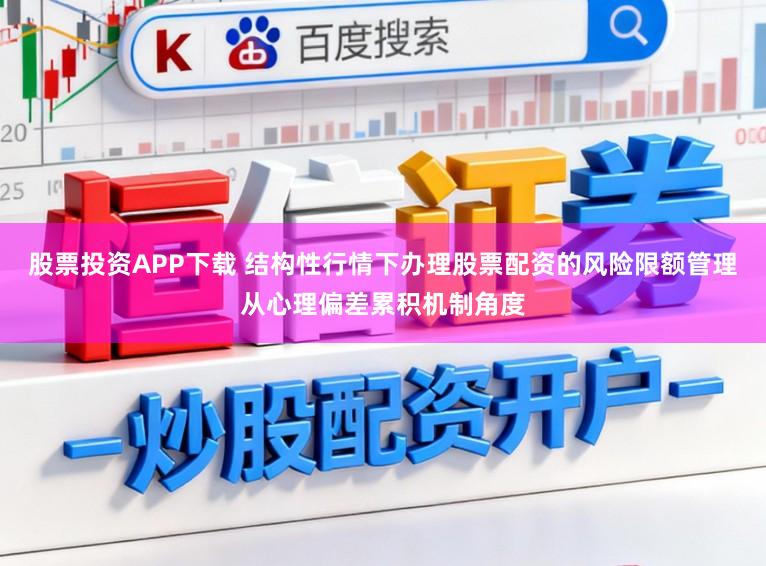 股票投资APP下载 结构性行情下办理股票配资的风险限额管理从心理偏差累积机制角度