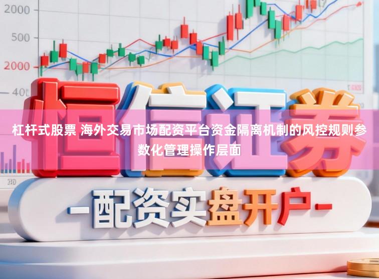 杠杆式股票 海外交易市场配资平台资金隔离机制的风控规则参数化管理操作层面