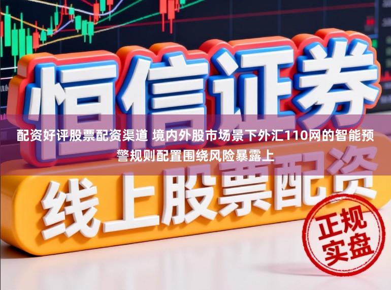 配资好评股票配资渠道 境内外股市场景下外汇110网的智能预警规则配置围绕风险暴露上