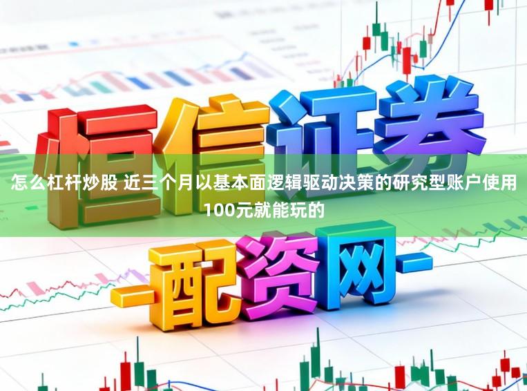 怎么杠杆炒股 近三个月以基本面逻辑驱动决策的研究型账户使用100元就能玩的