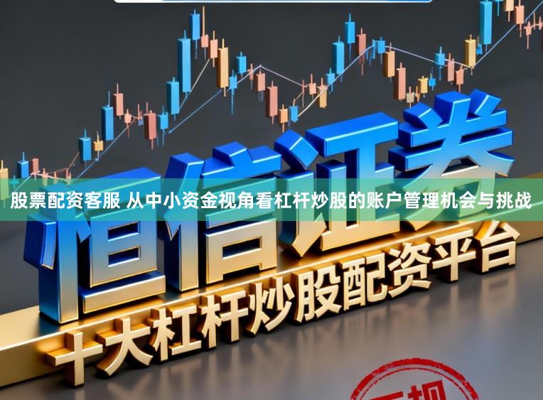 股票配资客服 从中小资金视角看杠杆炒股的账户管理机会与挑战