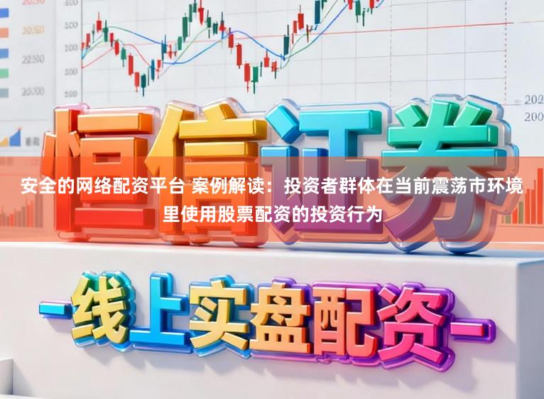 安全的网络配资平台 案例解读:投资者群体在当前震荡市环境里使用股票配资的投资行为