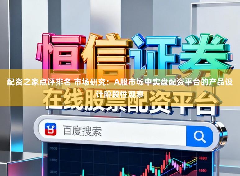 配资之家点评排名 市场研究:A股市场中实盘配资平台的产品设计阶段性观察