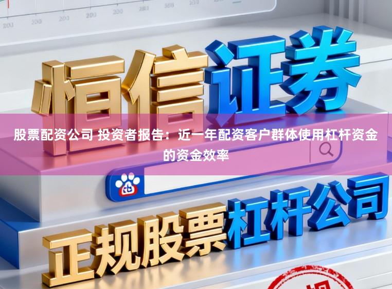 股票配资公司 投资者报告：近一年配资客户群体使用杠杆资金的资金效率