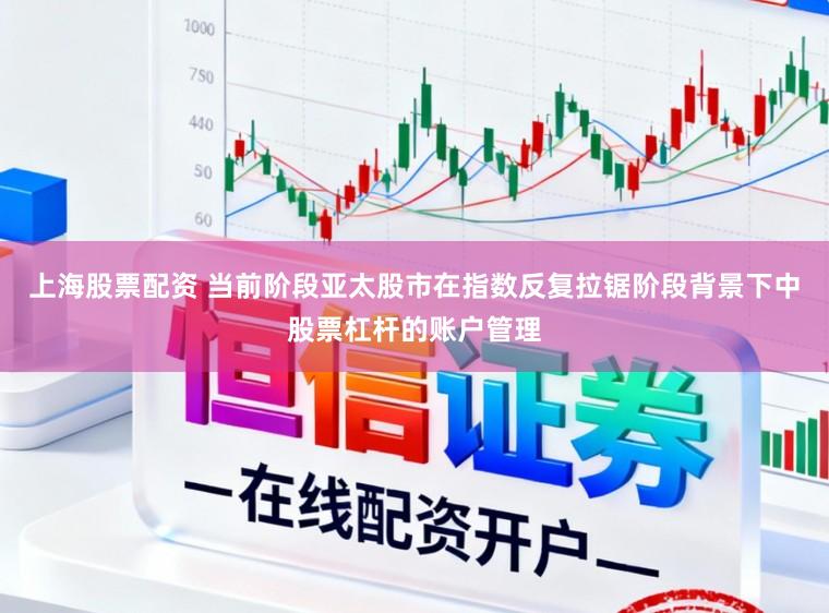 上海股票配资 当前阶段亚太股市在指数反复拉锯阶段背景下中股票杠杆的账户管理