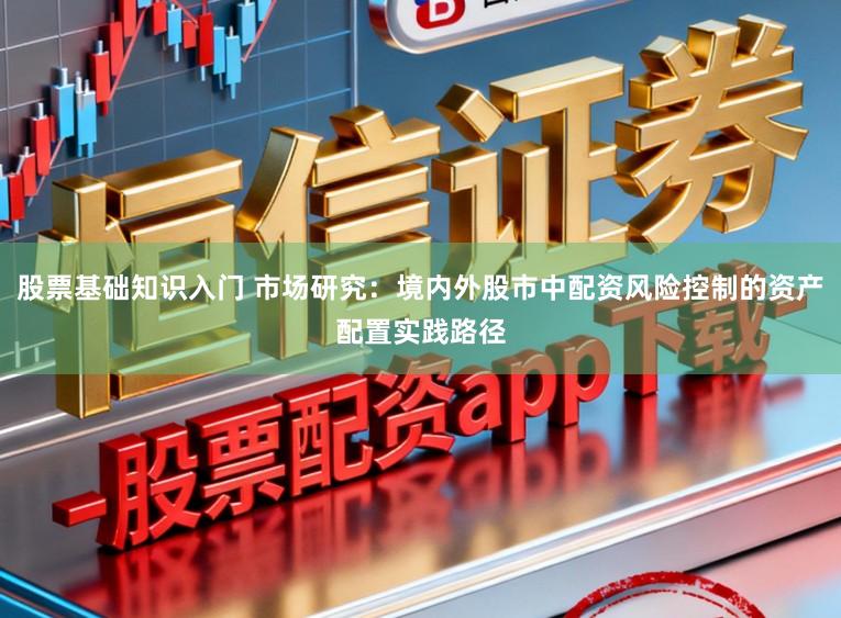 股票基础知识入门 市场研究：境内外股市中配资风险控制的资产配置实践路径