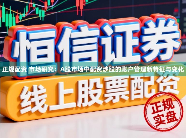 正规配资 市场研究:A股市场中配资炒股的账户管理新特征与变化