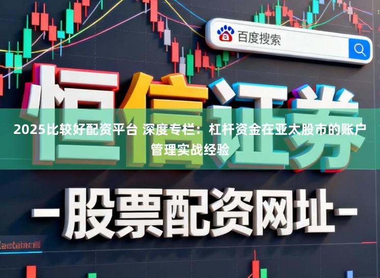 2025比较好配资平台 深度专栏:杠杆资金在亚太股市的账户管理实战经验