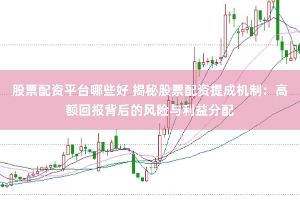 股票配资平台哪些好 揭秘股票配资提成机制：高额回报背后的风险与利益分配