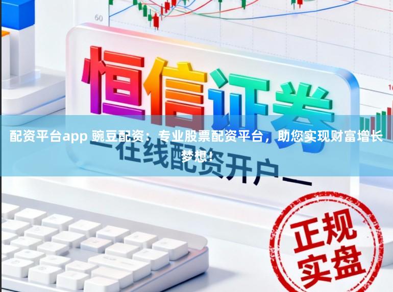 配资平台app 豌豆配资：专业股票配资平台，助您实现财富增长梦想！
