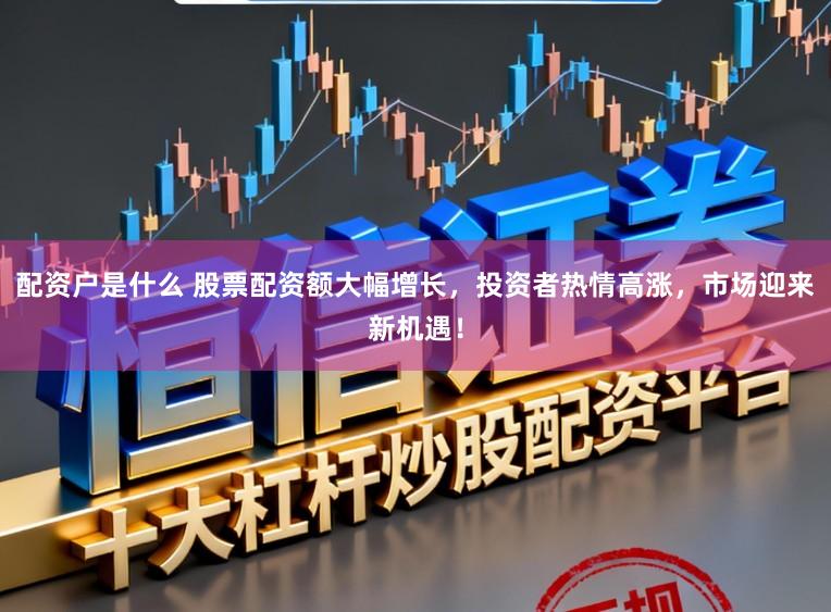 配资户是什么 股票配资额大幅增长,投资者热情高涨,市场迎来新机遇!