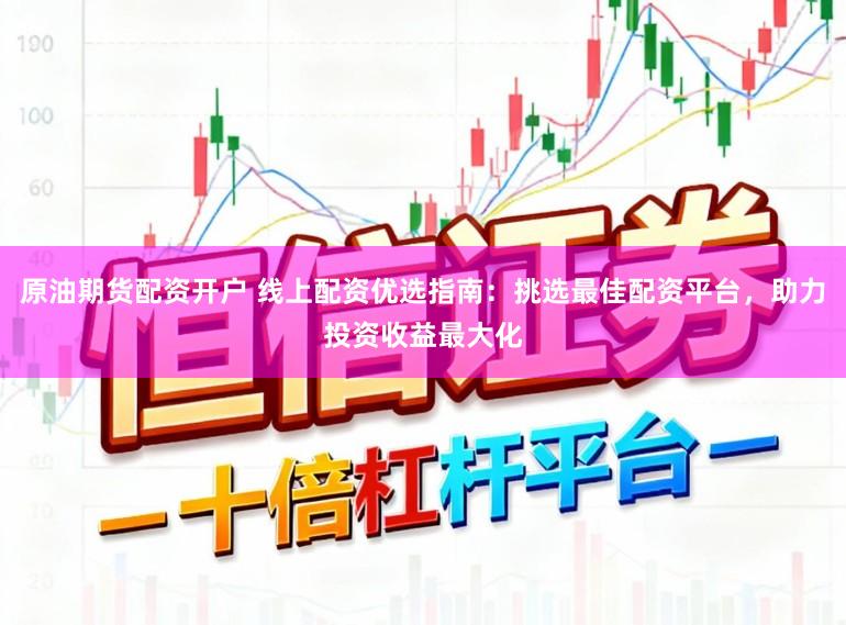 原油期货配资开户 线上配资优选指南：挑选最佳配资平台，助力投资收益最大化