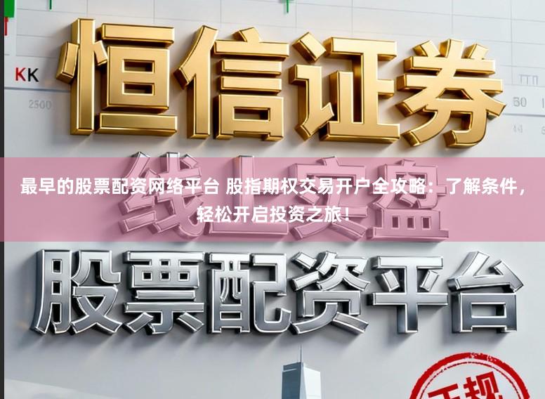 最早的股票配资网络平台 股指期权交易开户全攻略：了解条件，轻松开启投资之旅！