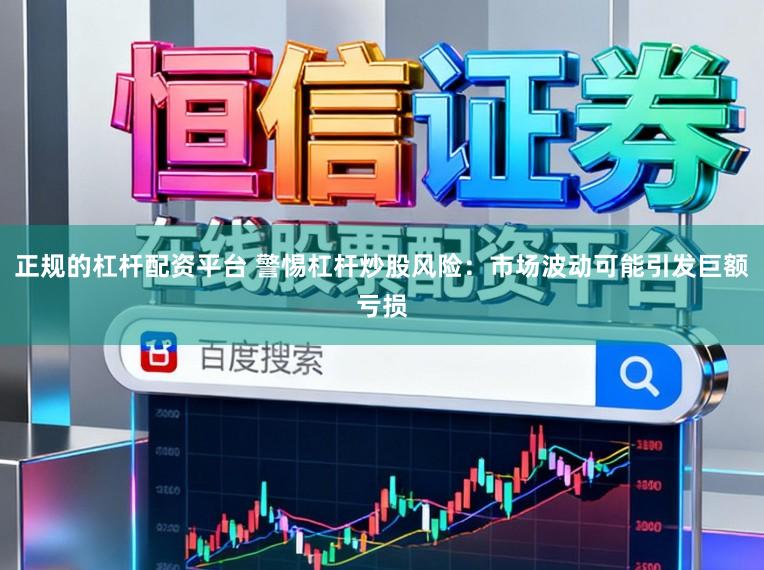 正规的杠杆配资平台 警惕杠杆炒股风险：市场波动可能引发巨额亏损