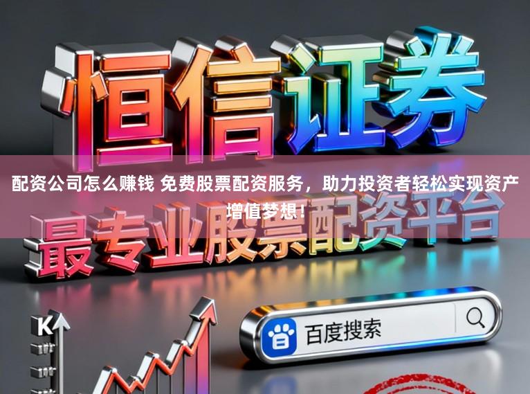 配资公司怎么赚钱 免费股票配资服务，助力投资者轻松实现资产增值梦想！