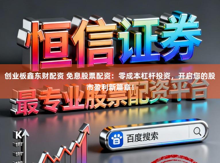 创业板鑫东财配资 免息股票配资：零成本杠杆投资，开启您的股市盈利新篇章！