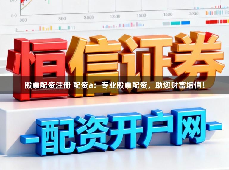 股票配资注册 配资a：专业股票配资，助您财富增值！
