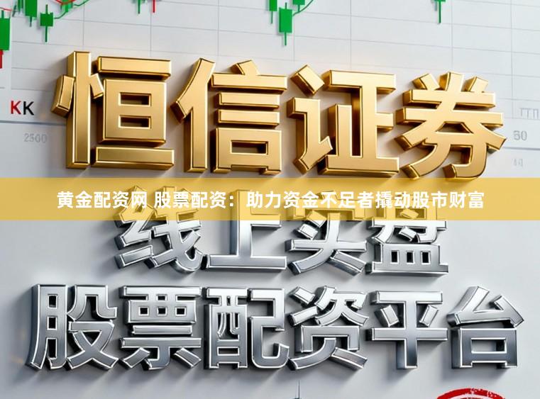 黄金配资网 股票配资：助力资金不足者撬动股市财富