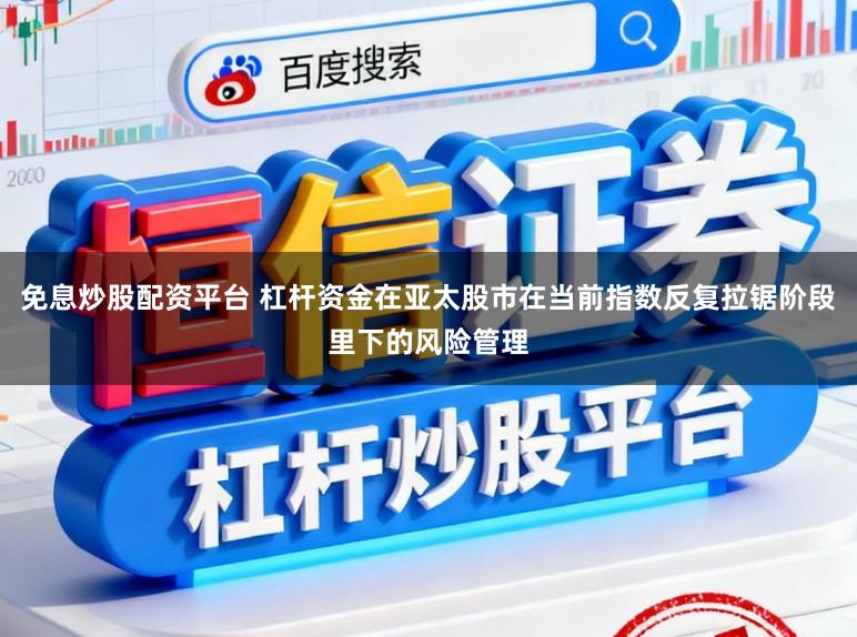 免息炒股配资平台 杠杆资金在亚太股市在当前指数反复拉锯阶段里下的风险管理