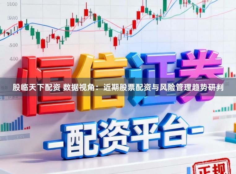 股临天下配资 数据视角：近期股票配资与风险管理趋势研判
