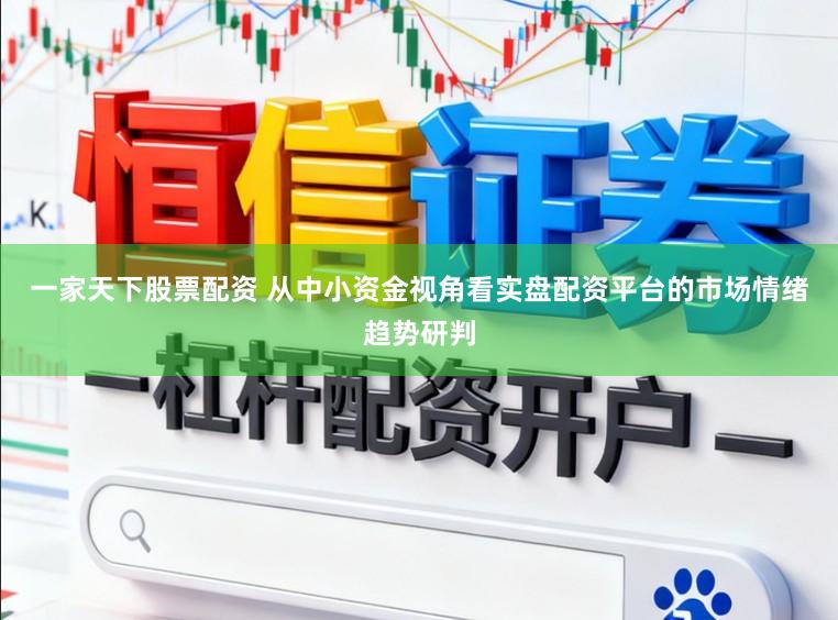 一家天下股票配资 从中小资金视角看实盘配资平台的市场情绪趋势研判