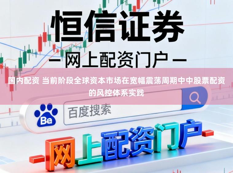 国内配资 当前阶段全球资本市场在宽幅震荡周期中中股票配资的风控体系实践