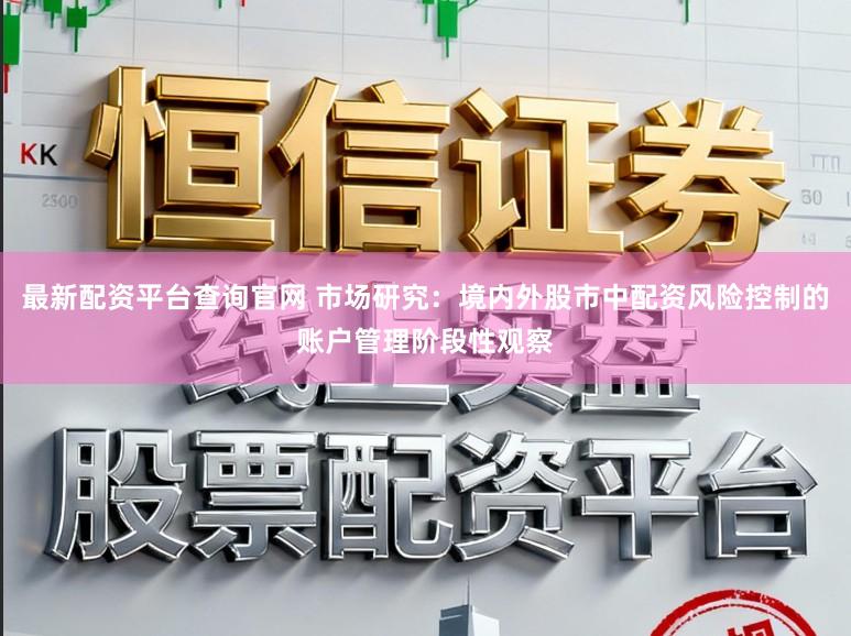 最新配资平台查询官网 市场研究:境内外股市中配资风险控制的账户管理阶段性观察