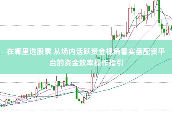 在哪里选股票 从场内活跃资金视角看实盘配资平台的资金效率操作指引