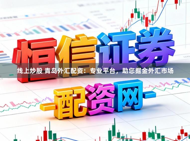 线上炒股 青岛外汇配资：专业平台，助您掘金外汇市场