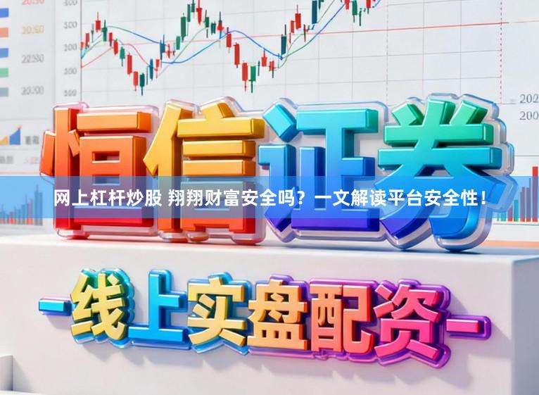 网上杠杆炒股 翔翔财富安全吗?一文解读平台安全性!