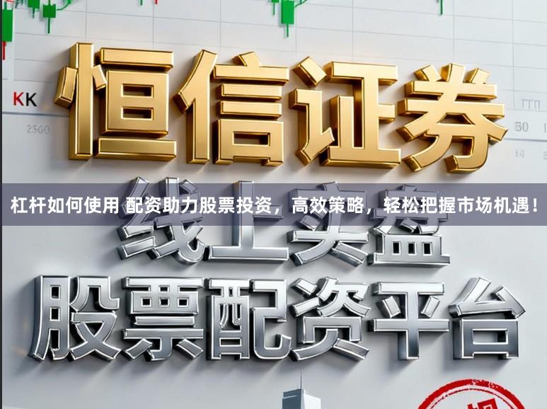 杠杆如何使用 配资助力股票投资,高效策略,轻松把握市场机遇!