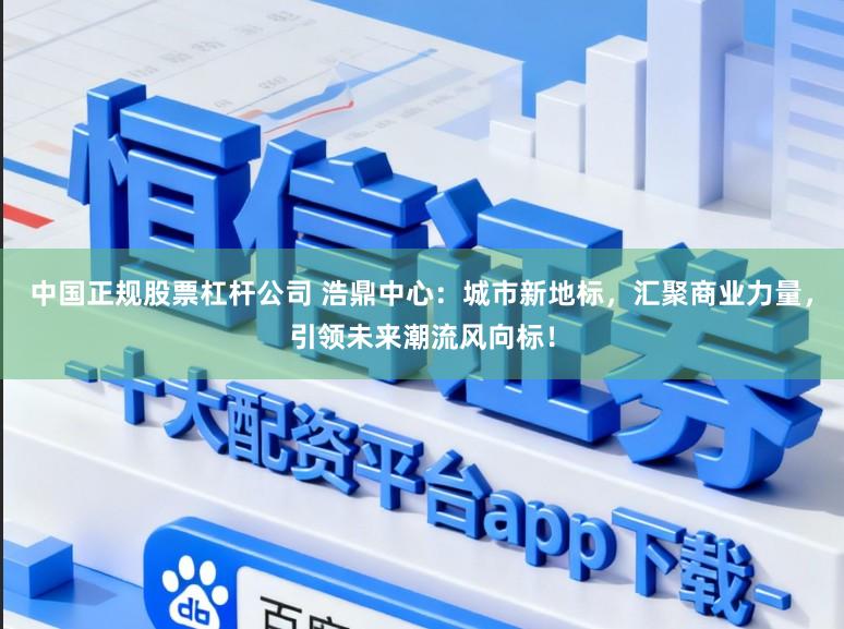 中国正规股票杠杆公司 浩鼎中心:城市新地标,汇聚商业力量,引领未来潮流风向标!