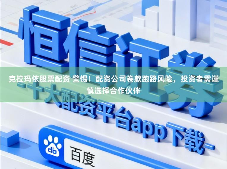 克拉玛依股票配资 警惕!配资公司卷款跑路风险,投资者需谨慎选择合作伙伴