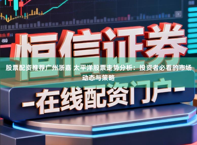 股票配资推荐广州浙嘉 太平洋股票走势分析:投资者必看的市场动态与策略
