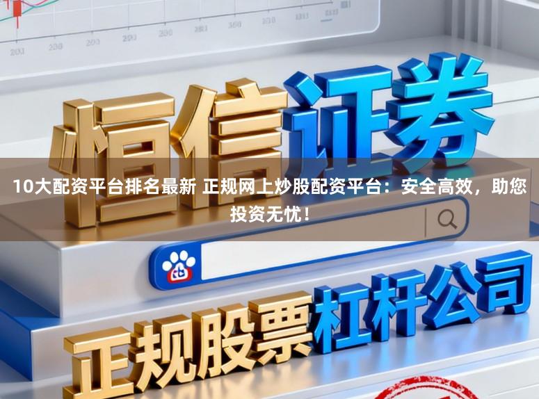 10大配资平台排名最新 正规网上炒股配资平台:安全高效,助您投资无忧!