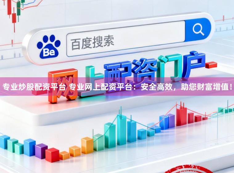 专业炒股配资平台 专业网上配资平台:安全高效,助您财富增值!