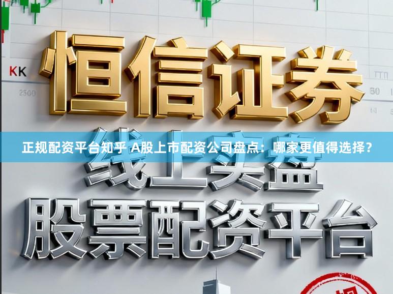 正规配资平台知乎 A股上市配资公司盘点:哪家更值得选择?