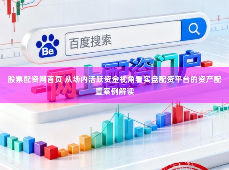 股票配资网首页 从场内活跃资金视角看实盘配资平台的资产配置案例解读