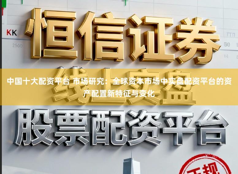 中国十大配资平台 市场研究：全球资本市场中实盘配资平台的资产配置新特征与变化